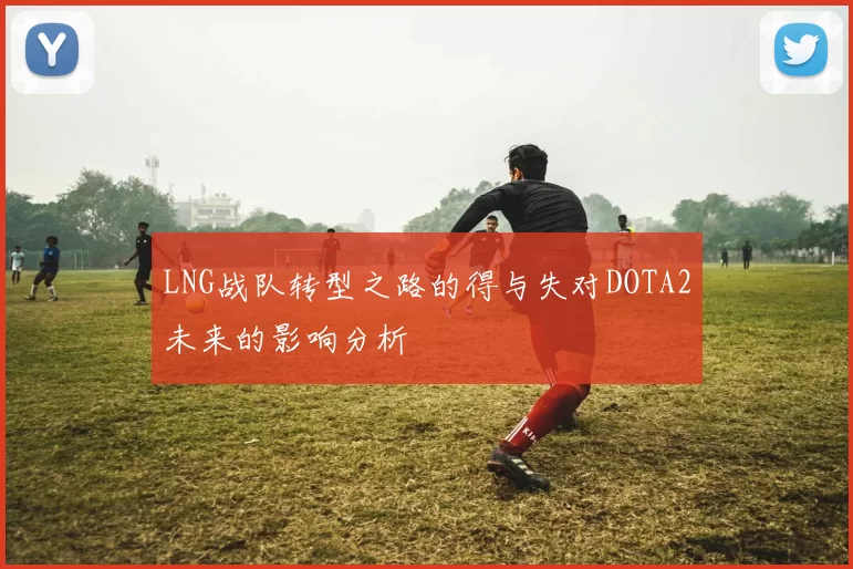 LNG战队转型之路的得与失对DOTA2未来的影响分析
