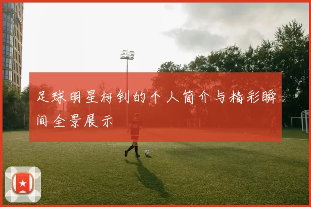 足球明星柯钊的个人简介与精彩瞬间全景展示