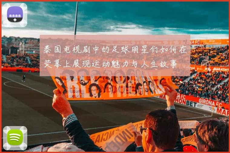 泰国电视剧中的足球明星们如何在荧幕上展现运动魅力与人生故事