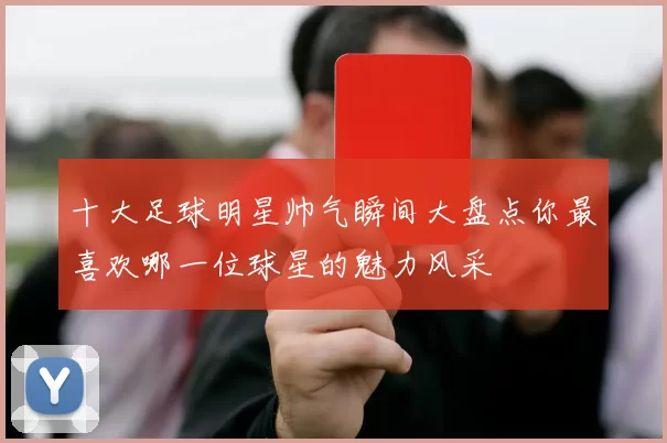 十大足球明星帅气瞬间大盘点你最喜欢哪一位球星的魅力风采