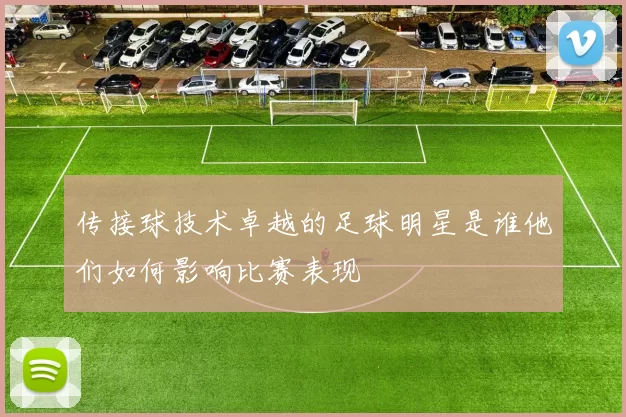 传接球技术卓越的足球明星是谁他们如何影响比赛表现
