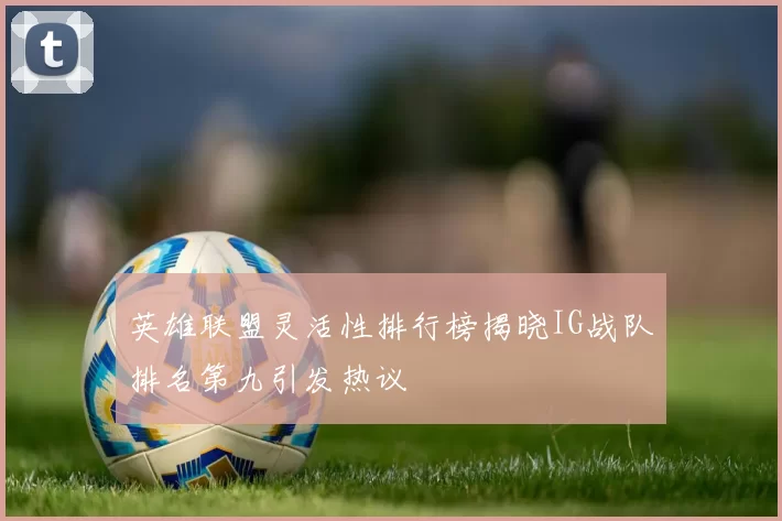 英雄联盟灵活性排行榜揭晓IG战队排名第九引发热议