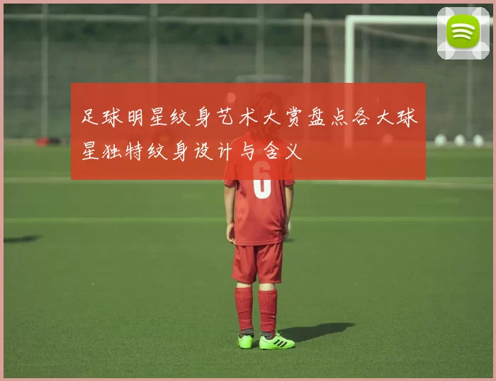 足球明星纹身艺术大赏盘点各大球星独特纹身设计与含义