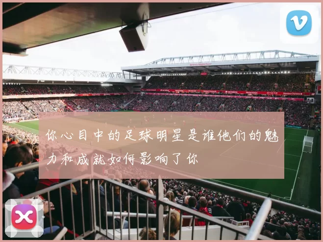 你心目中的足球明星是谁他们的魅力和成就如何影响了你
