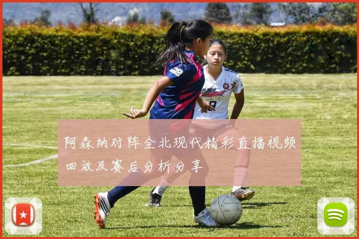阿森纳对阵全北现代精彩直播视频回放及赛后分析分享