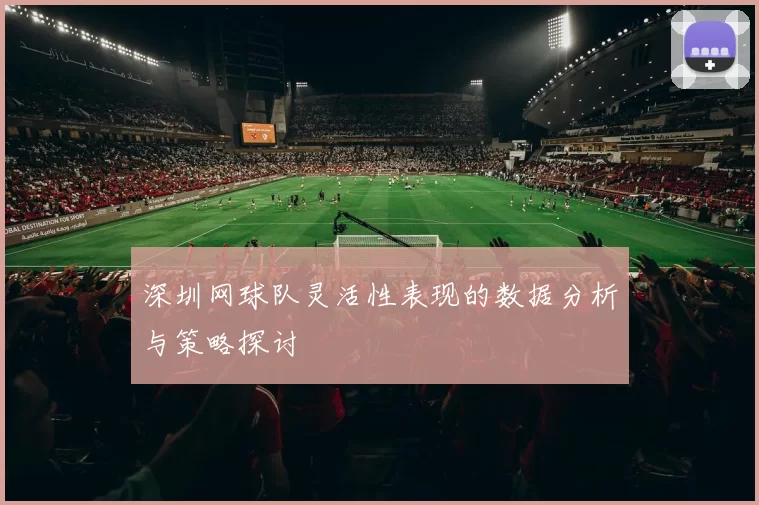深圳网球队灵活性表现的数据分析与策略探讨
