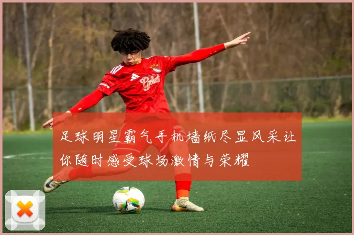 足球明星霸气手机墙纸尽显风采让你随时感受球场激情与荣耀