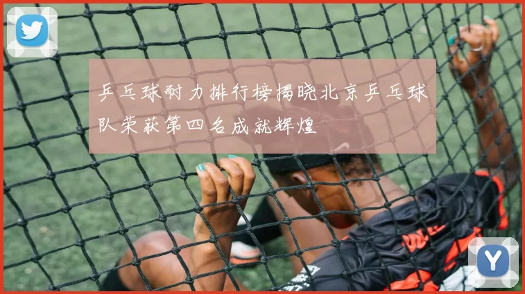 乒乓球耐力排行榜揭晓北京乒乓球队荣获第四名成就辉煌