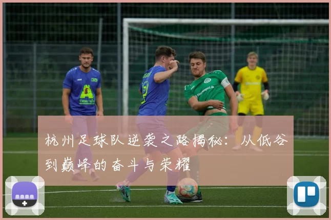 杭州足球队逆袭之路揭秘：从低谷到巅峰的奋斗与荣耀