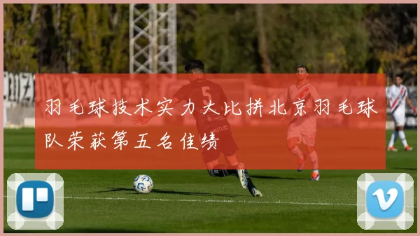 羽毛球技术实力大比拼北京羽毛球队荣获第五名佳绩
