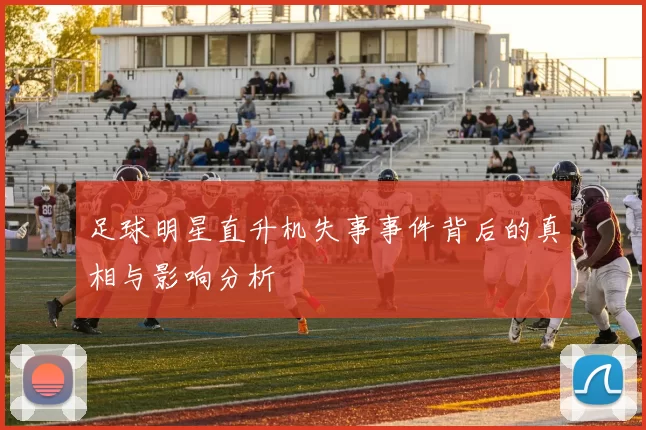 足球明星直升机失事事件背后的真相与影响分析
