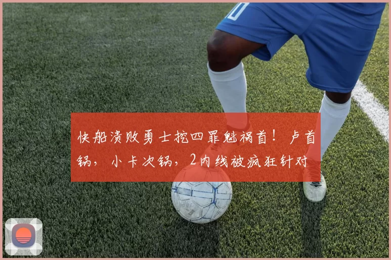 快船溃败勇士挖四罪魁祸首！卢首锅，小卡次锅，2内线被疯狂针对