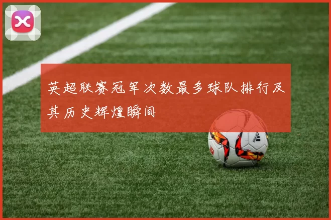 英超联赛冠军次数最多球队排行及其历史辉煌瞬间