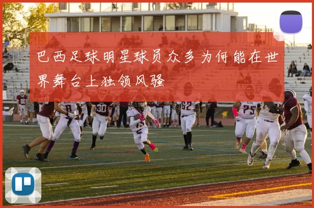 巴西足球明星球员众多为何能在世界舞台上独领风骚