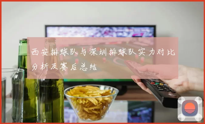 西安排球队与深圳排球队实力对比分析及赛后总结