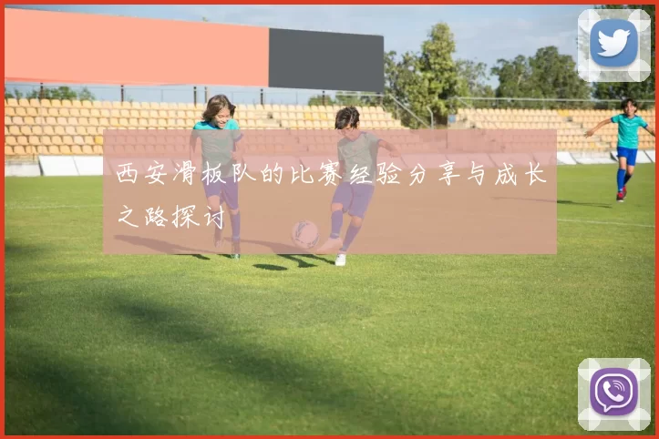 西安滑板队的比赛经验分享与成长之路探讨