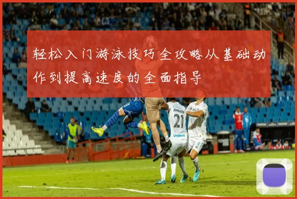 轻松入门游泳技巧全攻略从基础动作到提高速度的全面指导