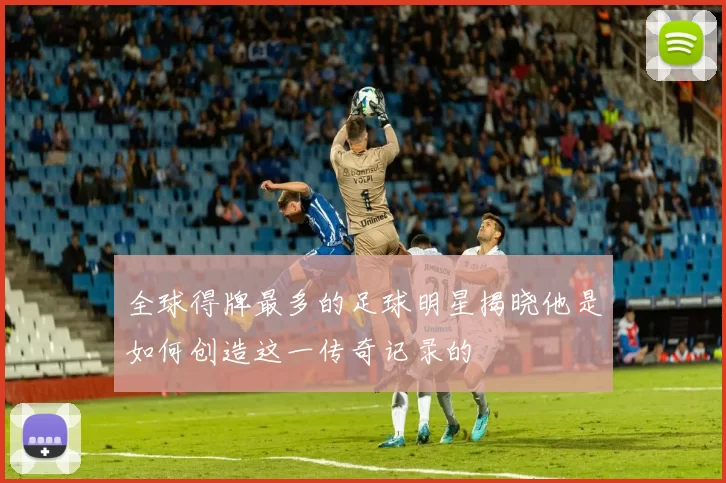 全球得牌最多的足球明星揭晓他是如何创造这一传奇记录的