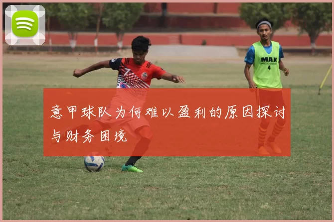 意甲球队为何难以盈利的原因探讨与财务困境