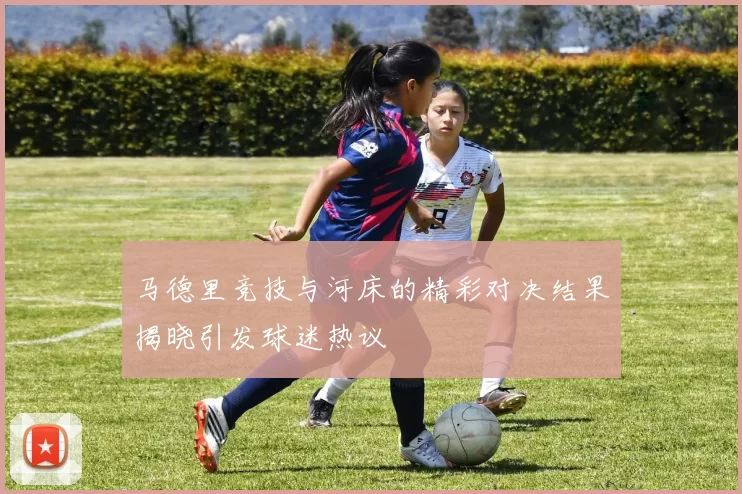 马德里竞技与河床的精彩对决结果揭晓引发球迷热议