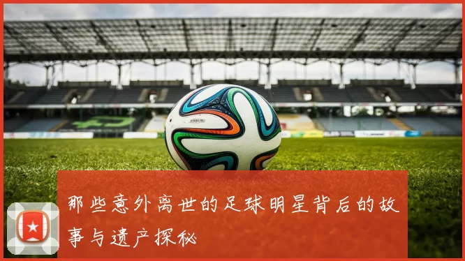 那些意外离世的足球明星背后的故事与遗产探秘
