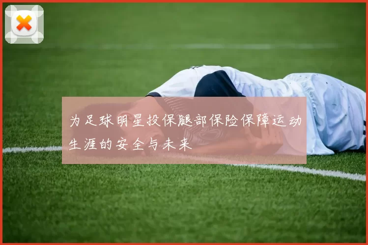 为足球明星投保腿部保险保障运动生涯的安全与未来