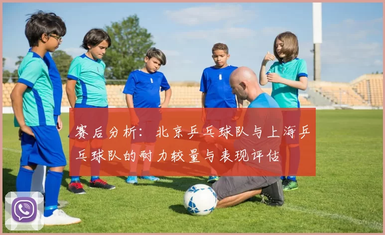 赛后分析：北京乒乓球队与上海乒乓球队的耐力较量与表现评估