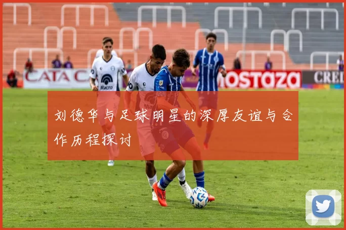 刘德华与足球明星的深厚友谊与合作历程探讨