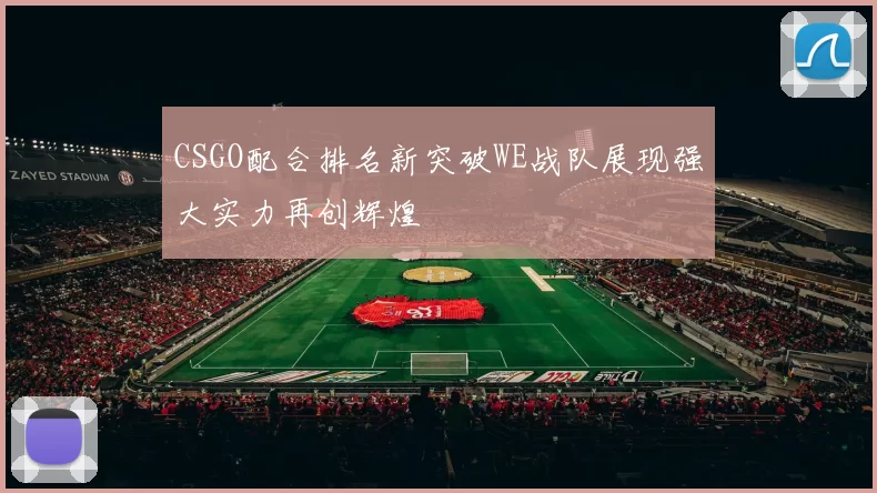 CSGO配合排名新突破WE战队展现强大实力再创辉煌