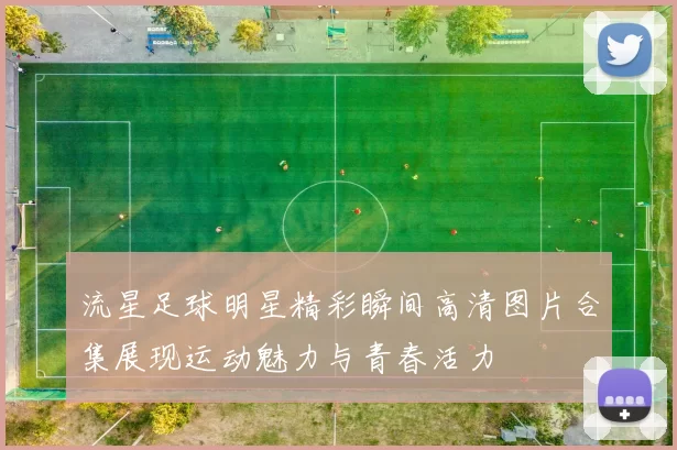流星足球明星精彩瞬间高清图片合集展现运动魅力与青春活力