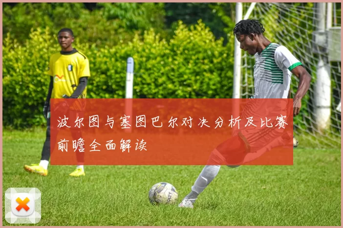 波尔图与塞图巴尔对决分析及比赛前瞻全面解读