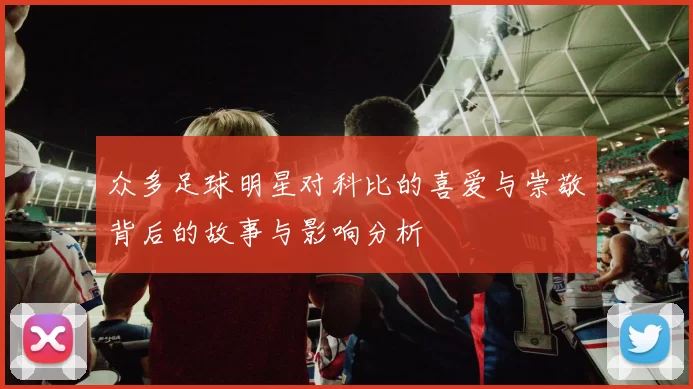 众多足球明星对科比的喜爱与崇敬背后的故事与影响分析