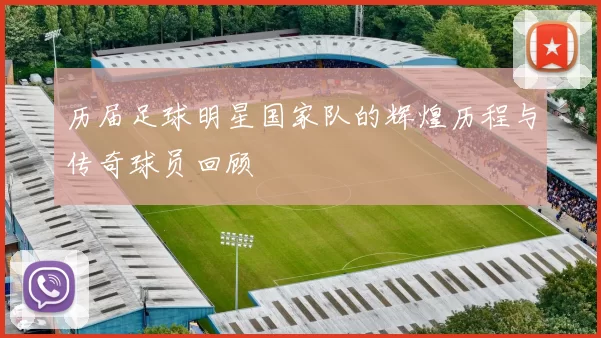 历届足球明星国家队的辉煌历程与传奇球员回顾