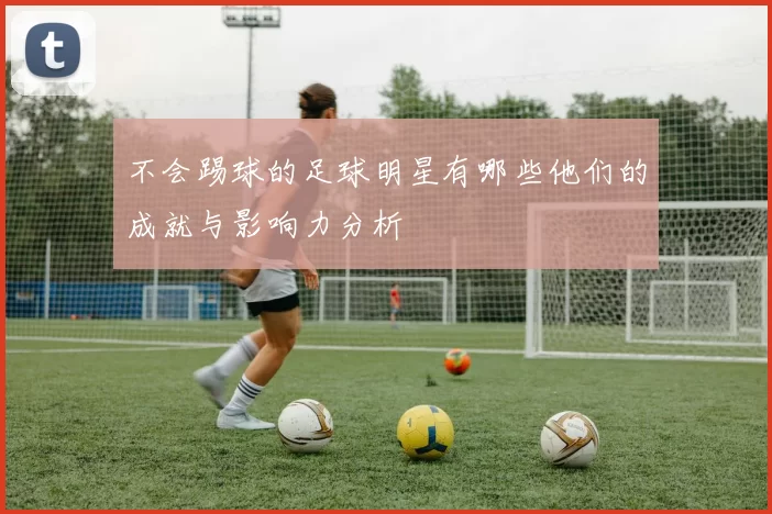 不会踢球的足球明星有哪些他们的成就与影响力分析