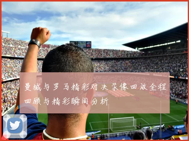 曼城与罗马精彩对决录像回放全程回顾与精彩瞬间分析