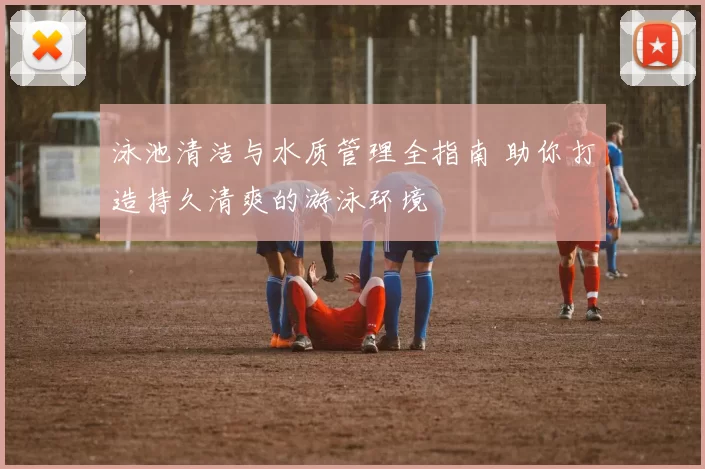 泳池清洁与水质管理全指南 助你打造持久清爽的游泳环境
