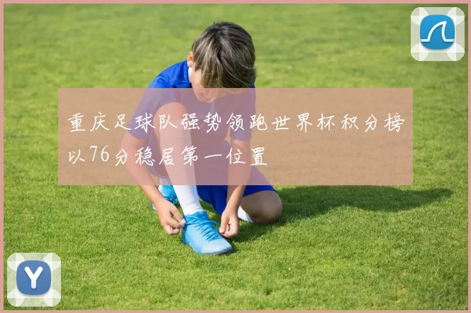 重庆足球队强势领跑世界杯积分榜以76分稳居第一位置