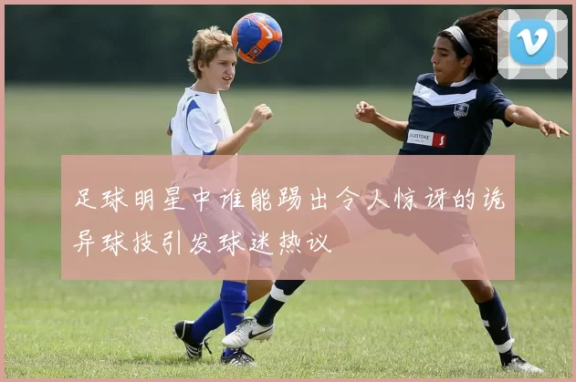 足球明星中谁能踢出令人惊讶的诡异球技引发球迷热议