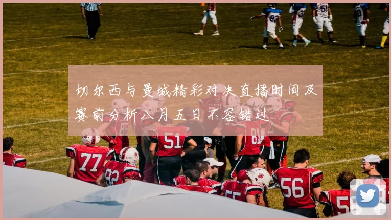 切尔西与曼城精彩对决直播时间及赛前分析八月五日不容错过