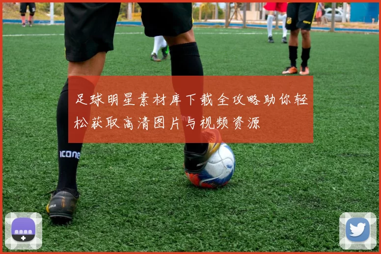 足球明星素材库下载全攻略助你轻松获取高清图片与视频资源