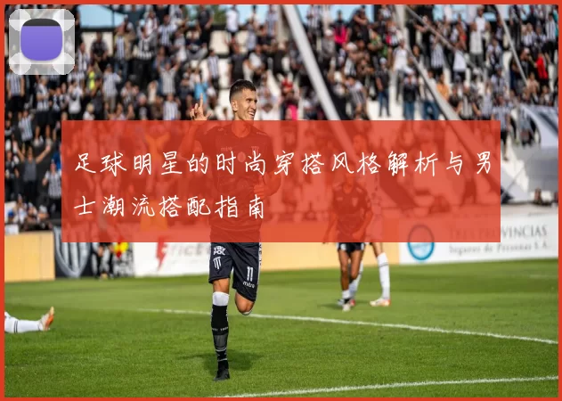 足球明星的时尚穿搭风格解析与男士潮流搭配指南