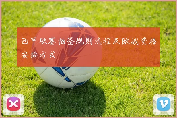 西甲联赛抽签规则流程及欧战资格安排方式