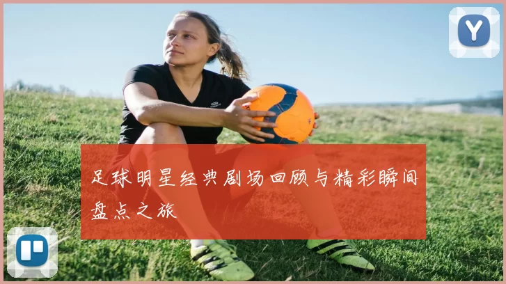 足球明星经典剧场回顾与精彩瞬间盘点之旅