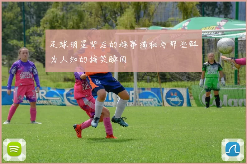足球明星背后的趣事揭秘与那些鲜为人知的搞笑瞬间