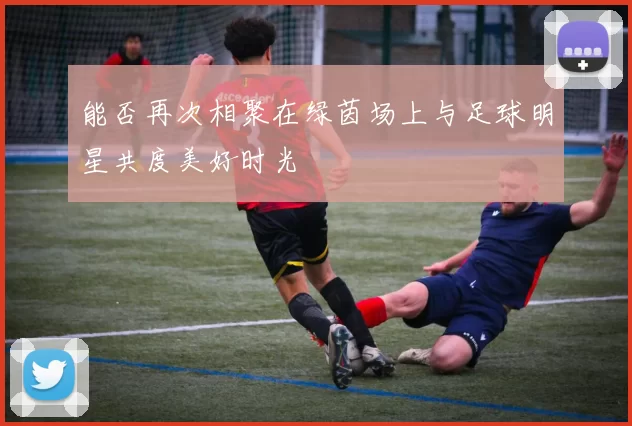 能否再次相聚在绿茵场上与足球明星共度美好时光