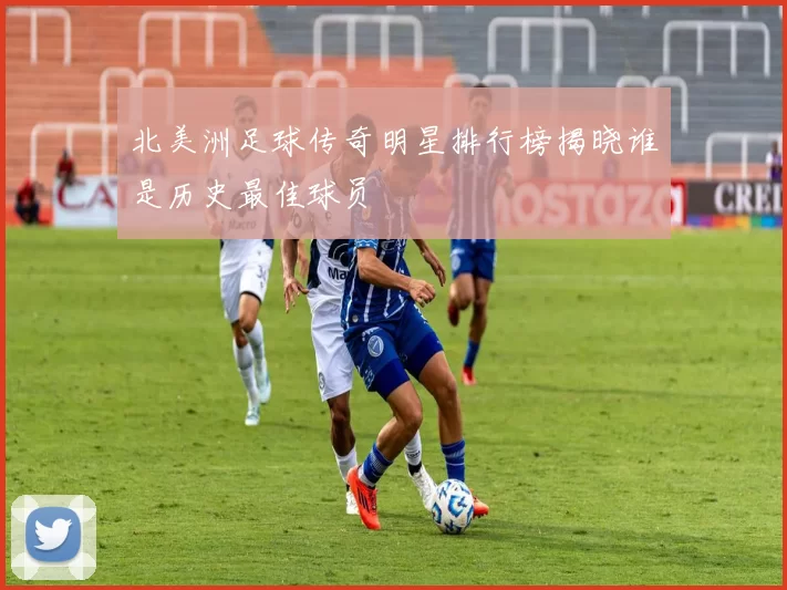 北美洲足球传奇明星排行榜揭晓谁是历史最佳球员