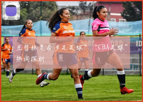 王哲林是否涉足足球？“CBA足球”热词探析