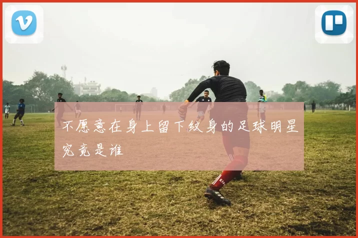 不愿意在身上留下纹身的足球明星究竟是谁