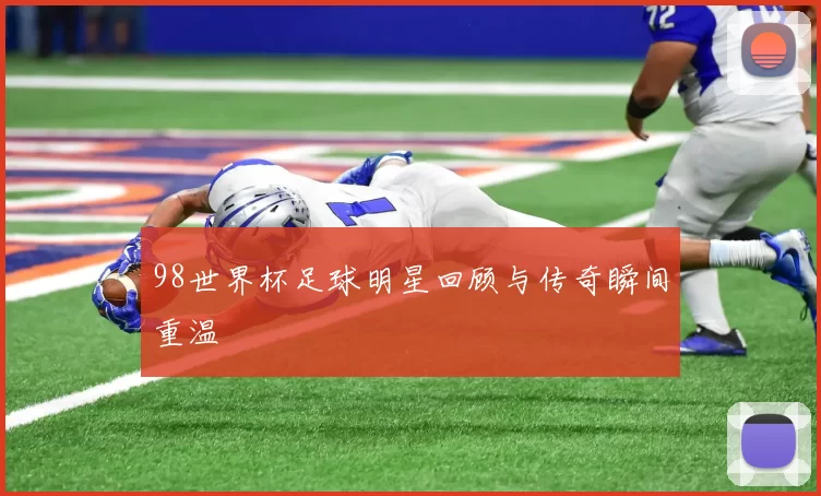 98世界杯足球明星回顾与传奇瞬间重温