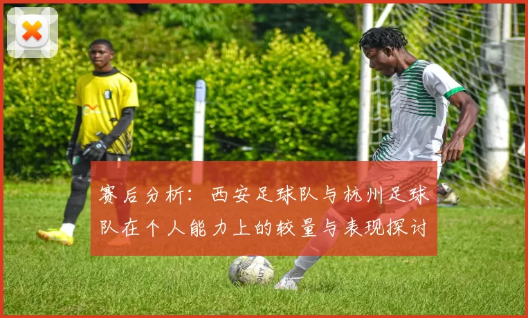 赛后分析：西安足球队与杭州足球队在个人能力上的较量与表现探讨